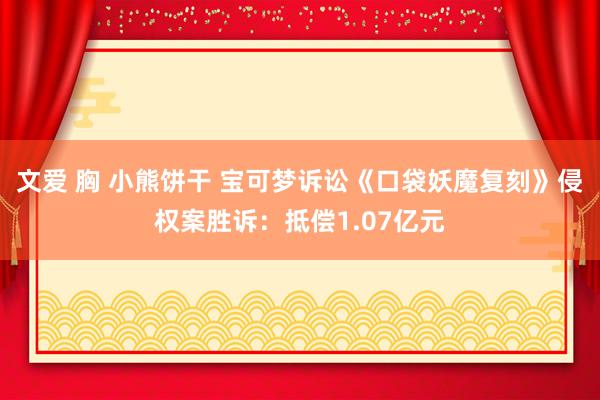 文爱 胸 小熊饼干 宝可梦诉讼《口袋妖魔复刻》侵权案胜诉：抵偿1.07亿元