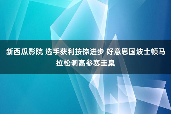 新西瓜影院 选手获利按捺进步 好意思国波士顿马拉松调高参赛圭臬