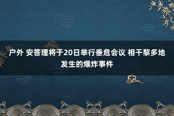 户外 安答理将于20日举行垂危会议 相干黎多地发生的爆炸事件