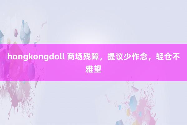 hongkongdoll 商场残障，提议少作念，轻仓不雅望