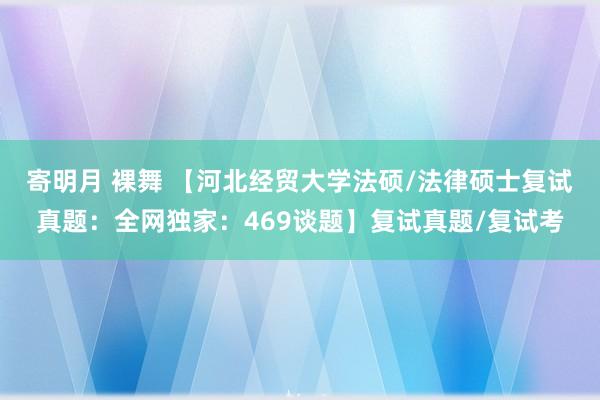 寄明月 裸舞 【河北经贸大学法硕/法律硕士复试真题：全网独家：469谈题】复试真题/复试考