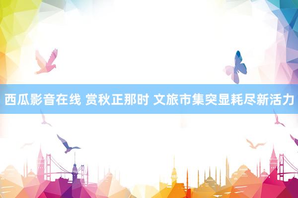 西瓜影音在线 赏秋正那时 文旅市集突显耗尽新活力