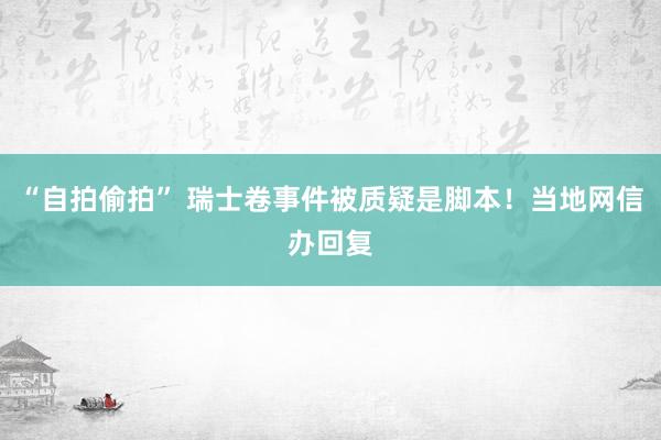 “自拍偷拍” 瑞士卷事件被质疑是脚本!当地网信办回复