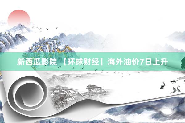 新西瓜影院 【环球财经】海外油价7日上升