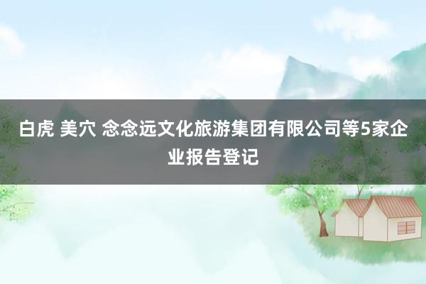 白虎 美穴 念念远文化旅游集团有限公司等5家企业报告登记