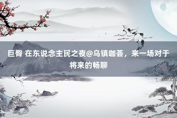 巨臀 在东说念主民之夜@乌镇咖荟，来一场对于将来的畅聊