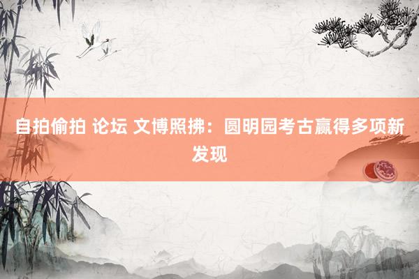 自拍偷拍 论坛 文博照拂：圆明园考古赢得多项新发现