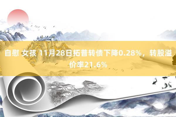 自慰 女孩 11月28日拓普转债下降0.28%，转股溢价率21.6%