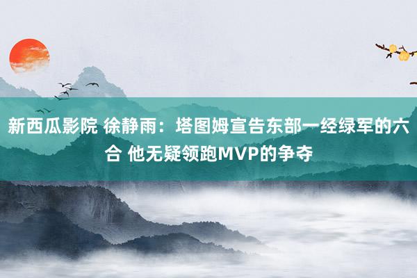 新西瓜影院 徐静雨：塔图姆宣告东部一经绿军的六合 他无疑领跑MVP的争夺