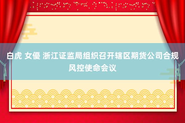 白虎 女優 浙江证监局组织召开辖区期货公司合规风控使命会议