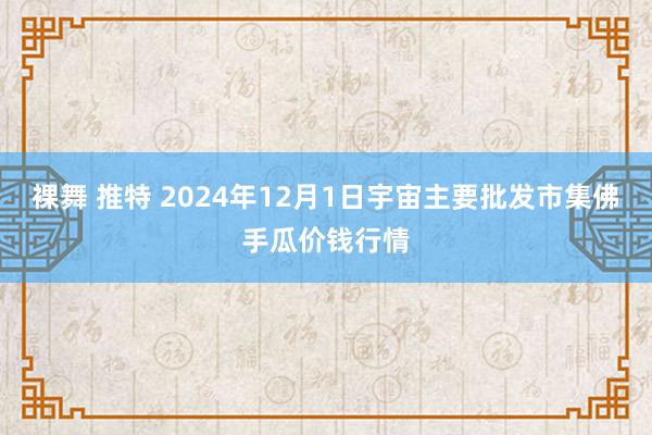 裸舞 推特 2024年12月1日宇宙主要批发市集佛手瓜价钱行情