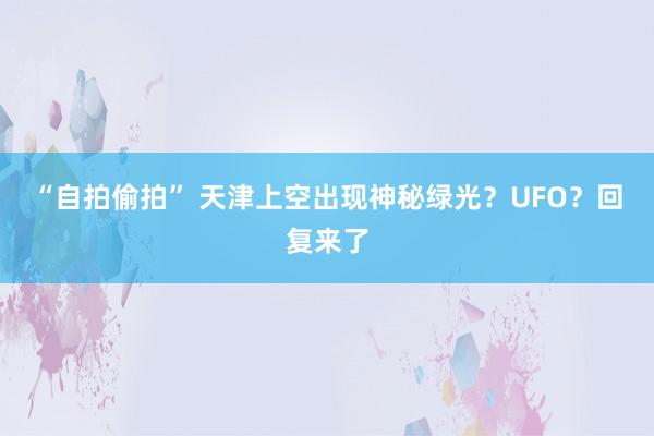 “自拍偷拍” 天津上空出现神秘绿光？UFO？回复来了