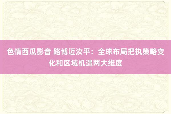 色情西瓜影音 路博迈汝平：全球布局把执策略变化和区域机遇两大维度