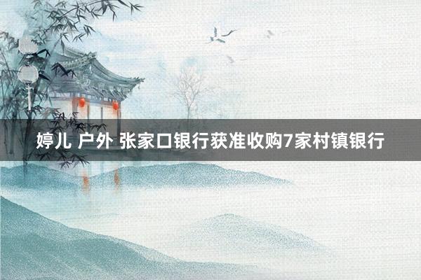 婷儿 户外 张家口银行获准收购7家村镇银行