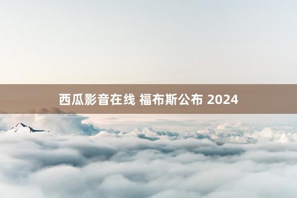西瓜影音在线 福布斯公布 2024