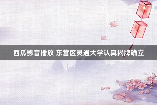 西瓜影音播放 东营区灵通大学认真揭牌确立