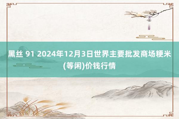 黑丝 91 2024年12月3日世界主要批发商场粳米(等闲)价钱行情
