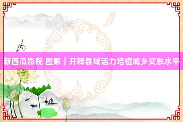 新西瓜影院 图解｜开释县域活力培植城乡交融水平
