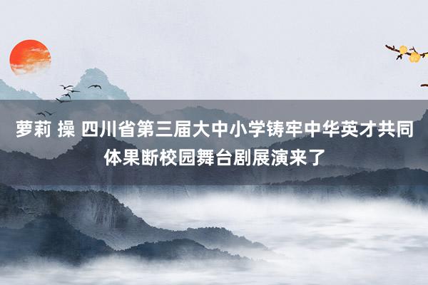 萝莉 操 四川省第三届大中小学铸牢中华英才共同体果断校园舞台剧展演来了