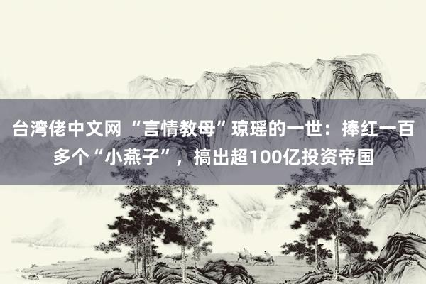 台湾佬中文网 “言情教母”琼瑶的一世：捧红一百多个“小燕子”，搞出超100亿投资帝国