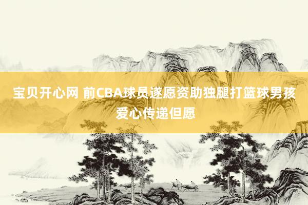 宝贝开心网 前CBA球员遂愿资助独腿打篮球男孩 爱心传递但愿