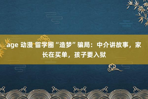 age 动漫 留学圈“造梦”骗局：中介讲故事，家长在买单，孩子要入狱