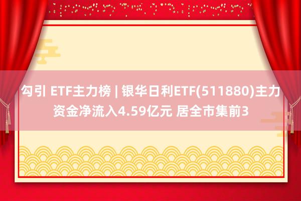 勾引 ETF主力榜 | 银华日利ETF(511880)主力资金净流入4.59亿元 居全市集前3