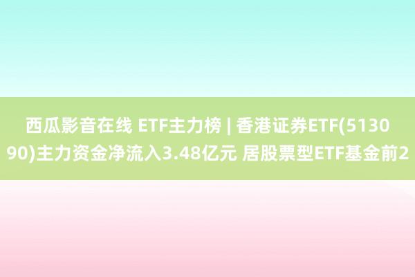 西瓜影音在线 ETF主力榜 | 香港证券ETF(513090)主力资金净流入3.48亿元 居股票型ETF基金前2
