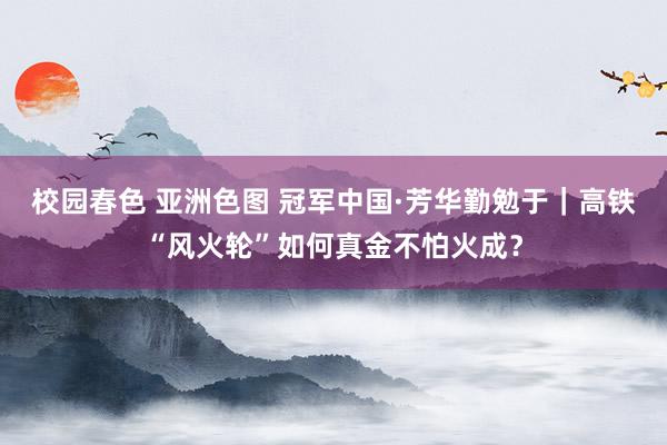 校园春色 亚洲色图 冠军中国·芳华勤勉于｜高铁“风火轮”如何真金不怕火成？