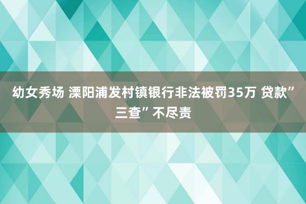 幼女秀场 溧阳浦发村镇银行非法被罚35万 贷款”三查”不尽责