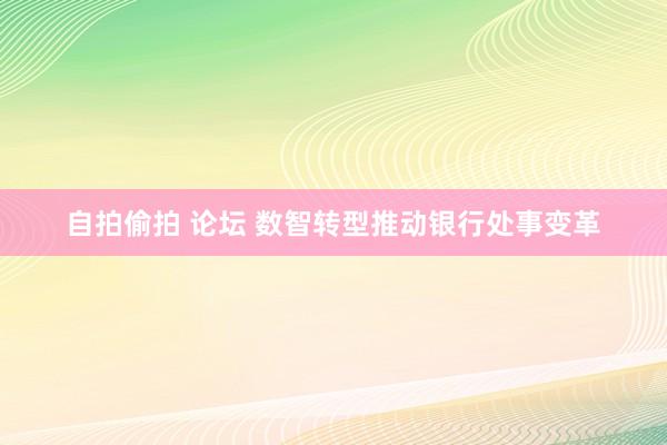自拍偷拍 论坛 数智转型推动银行处事变革