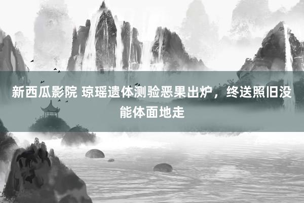 新西瓜影院 琼瑶遗体测验恶果出炉，终送照旧没能体面地走