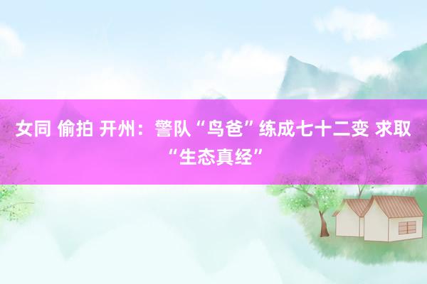 女同 偷拍 开州：警队“鸟爸”练成七十二变 求取“生态真经”