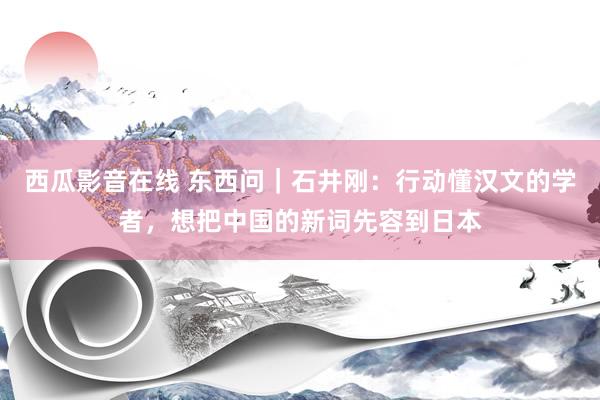 西瓜影音在线 东西问｜石井刚：行动懂汉文的学者，想把中国的新词先容到日本