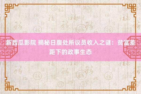 新西瓜影院 揭秘日腹处所议员收入之谜：贫富差距下的政事生态