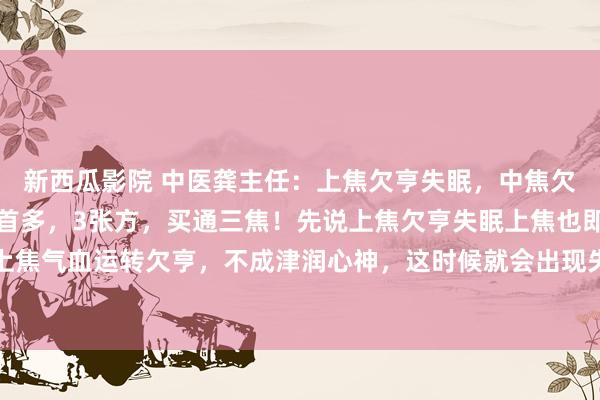 新西瓜影院 中医龚主任：上焦欠亨失眠，中焦欠亨掉发多，下焦欠亨白首多，3张方，买通三焦！先说上焦欠亨失眠上焦也即咱们的心肺，上焦气血运转欠亨，不成津润心神，这时候就会出现失眠，胸闷，心慌心悸等情况。这时候可...