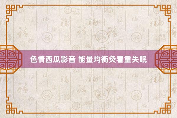 色情西瓜影音 能量均衡灸看重失眠