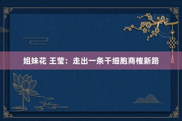 姐妹花 王莹：走出一条干细胞商榷新路