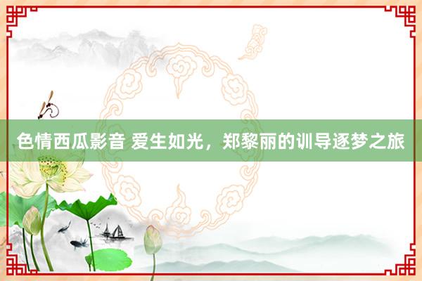 色情西瓜影音 爱生如光，郑黎丽的训导逐梦之旅