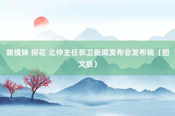 眼镜妹 探花 北仲主任郭卫新闻发布会发布稿（图文版）