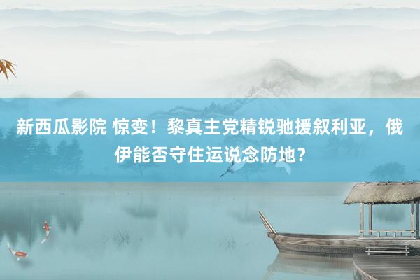 新西瓜影院 惊变！黎真主党精锐驰援叙利亚，俄伊能否守住运说念防地？