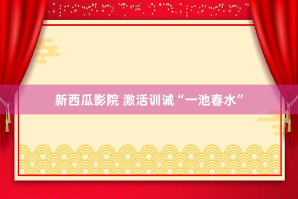 新西瓜影院 激活训诫“一池春水”