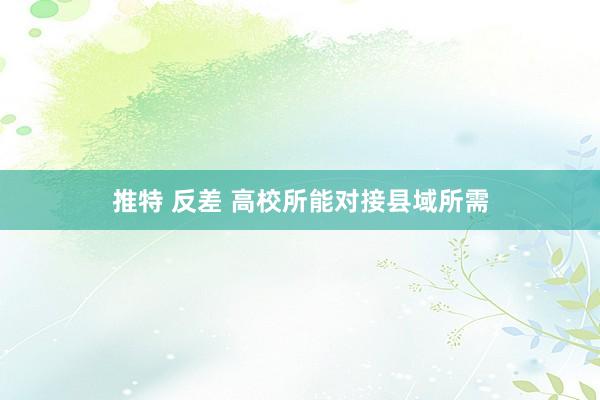 推特 反差 高校所能对接县域所需
