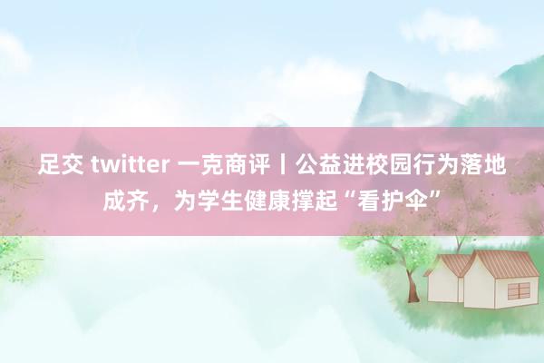 足交 twitter 一克商评丨公益进校园行为落地成齐，为学生健康撑起“看护伞”