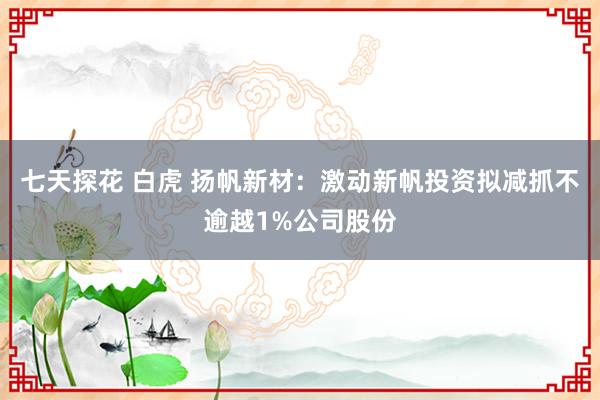 七天探花 白虎 扬帆新材：激动新帆投资拟减抓不逾越1%公司股份
