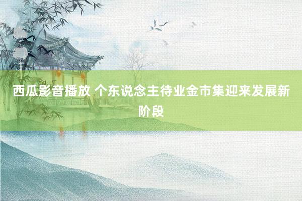 西瓜影音播放 个东说念主待业金市集迎来发展新阶段