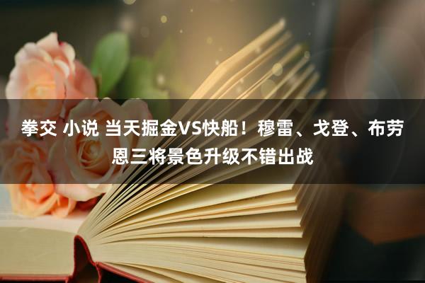 拳交 小说 当天掘金VS快船！穆雷、戈登、布劳恩三将景色升级不错出战