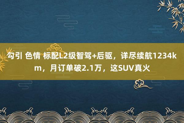 勾引 色情 标配L2级智驾+后驱，详尽续航1234km，月订单破2.1万，这SUV真火