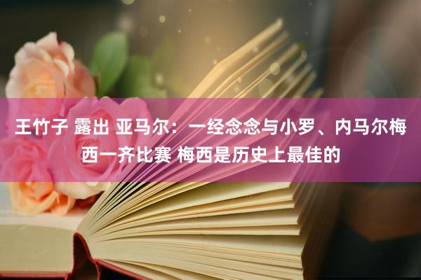 王竹子 露出 亚马尔：一经念念与小罗、内马尔梅西一齐比赛 梅西是历史上最佳的