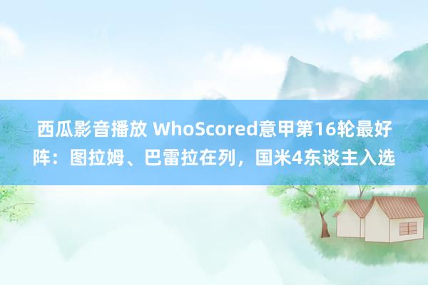 西瓜影音播放 WhoScored意甲第16轮最好阵：图拉姆、巴雷拉在列，国米4东谈主入选